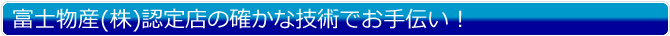 富士物産(株)認定店の確かな技術でお手伝い！